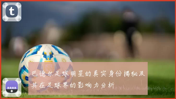 巴德尔足球明星的真实身份揭秘及其在足球界的影响力分析