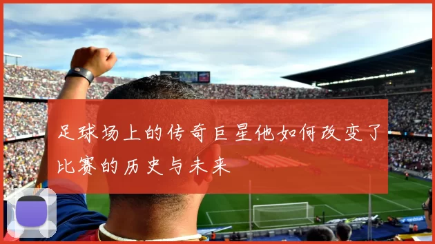 足球场上的传奇巨星他如何改变了比赛的历史与未来