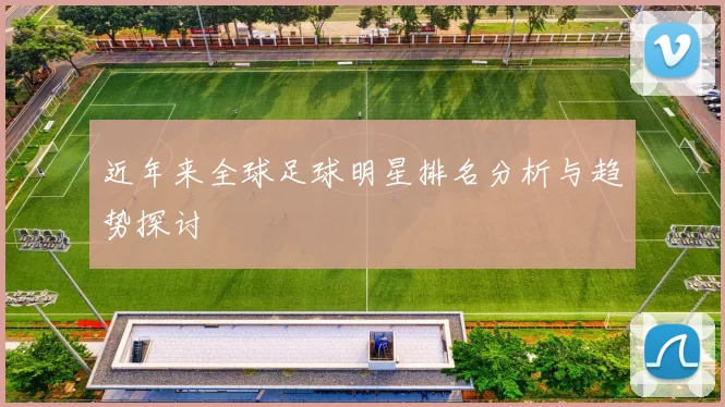 近年来全球足球明星排名分析与趋势探讨