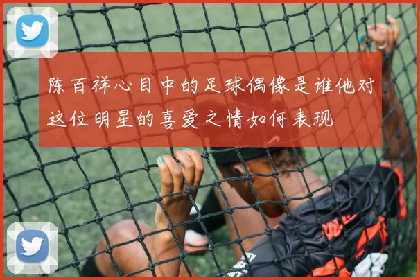 陈百祥心目中的足球偶像是谁他对这位明星的喜爱之情如何表现