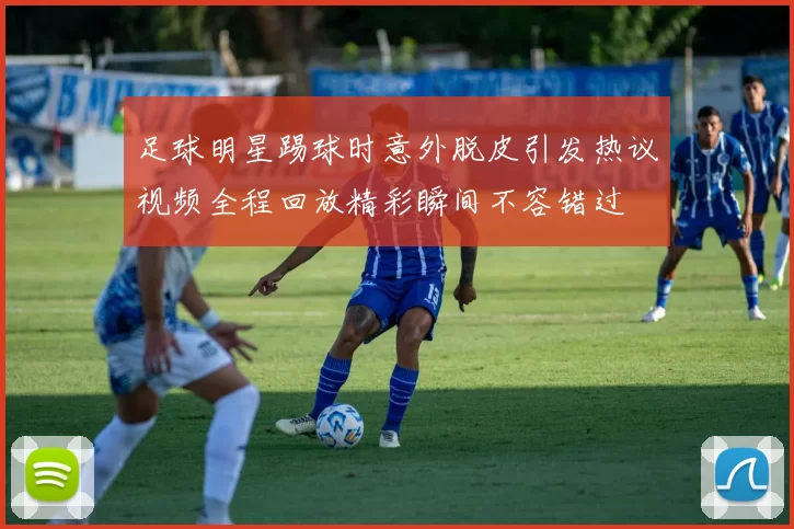 足球明星踢球时意外脱皮引发热议视频全程回放精彩瞬间不容错过