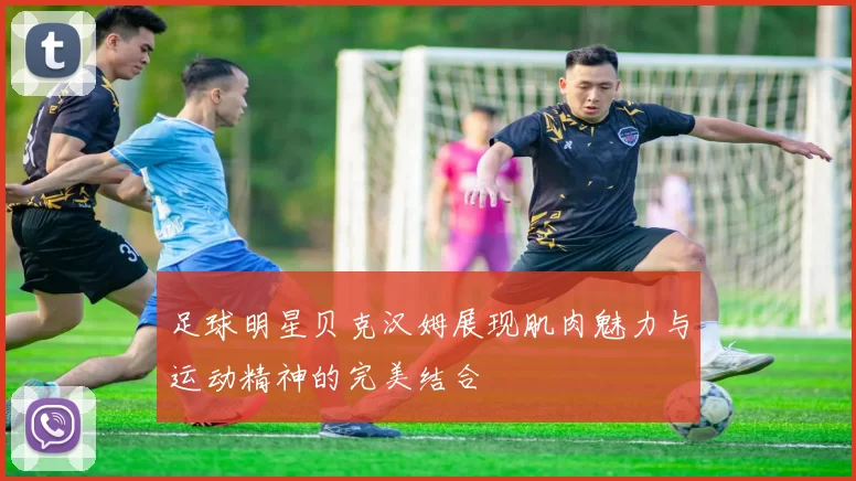 足球明星贝克汉姆展现肌肉魅力与运动精神的完美结合