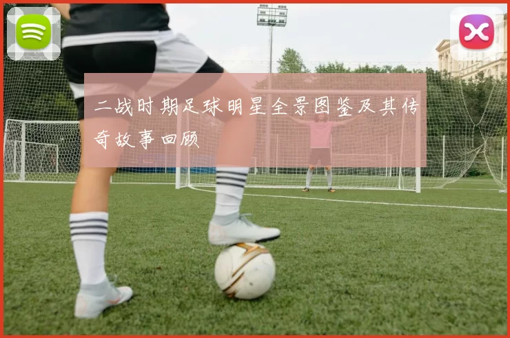 二战时期足球明星全景图鉴及其传奇故事回顾