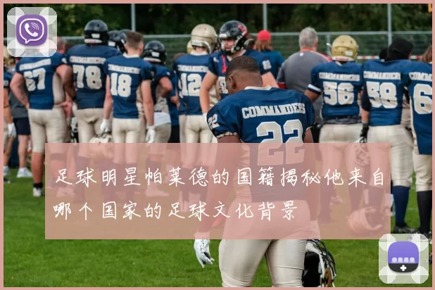 足球明星帕莱德的国籍揭秘他来自哪个国家的足球文化背景