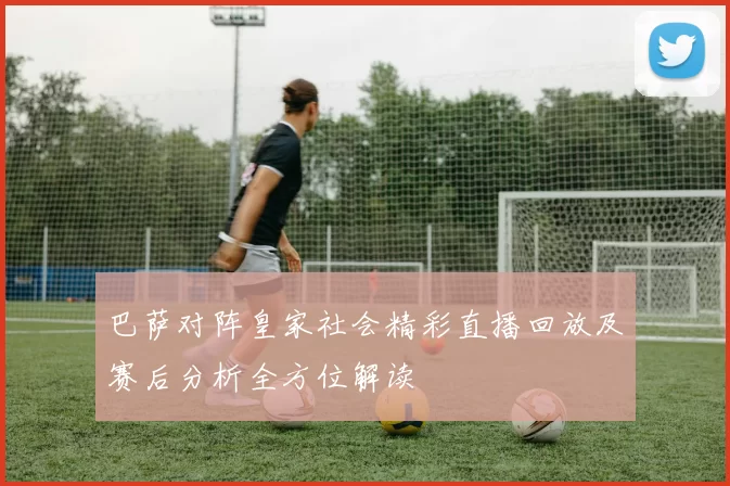 巴萨对阵皇家社会精彩直播回放及赛后分析全方位解读