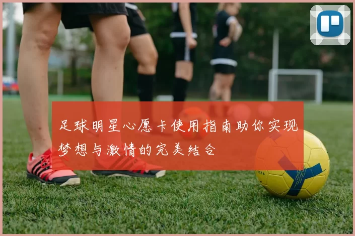 足球明星心愿卡使用指南助你实现梦想与激情的完美结合