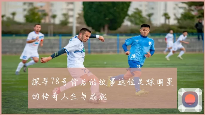 探寻78号背后的故事这位足球明星的传奇人生与成就