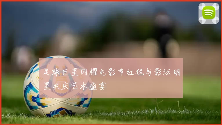 足球巨星闪耀电影节红毯与影坛明星共庆艺术盛宴