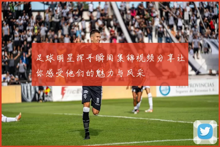 足球明星挥手瞬间集锦视频分享让你感受他们的魅力与风采
