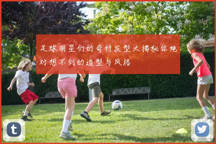 足球明星们的奇特发型大揭秘你绝对想不到的造型与风格