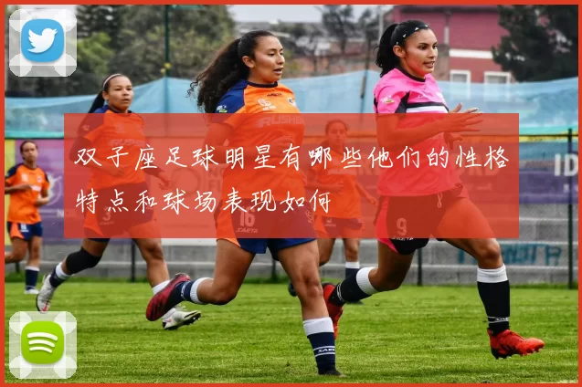 双子座足球明星有哪些他们的性格特点和球场表现如何