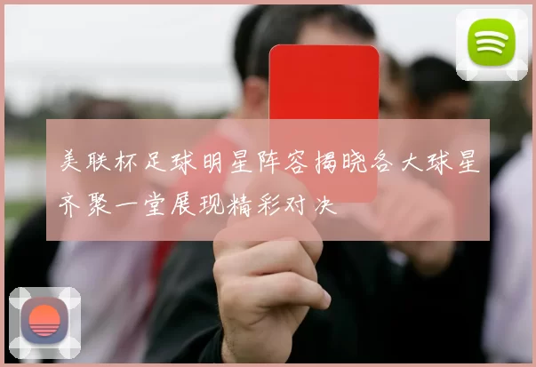 美联杯足球明星阵容揭晓各大球星齐聚一堂展现精彩对决