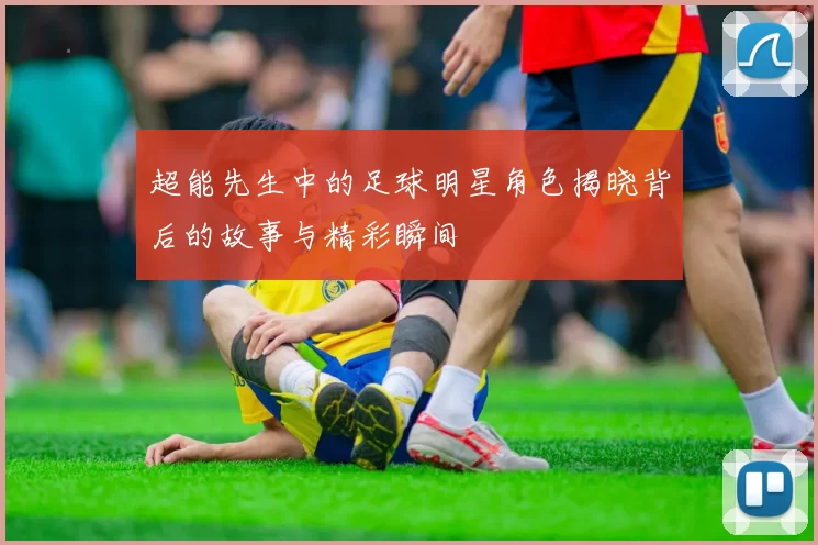 超能先生中的足球明星角色揭晓背后的故事与精彩瞬间