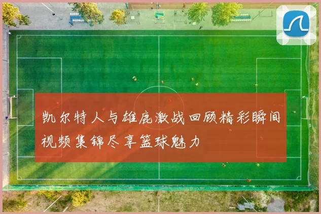 凯尔特人与雄鹿激战回顾精彩瞬间视频集锦尽享篮球魅力