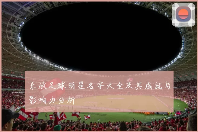乐斌足球明星名字大全及其成就与影响力分析