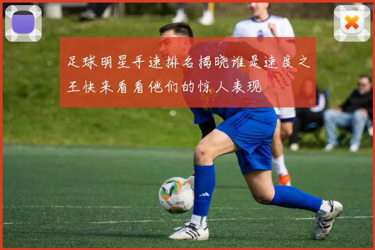 足球明星手速排名揭晓谁是速度之王快来看看他们的惊人表现