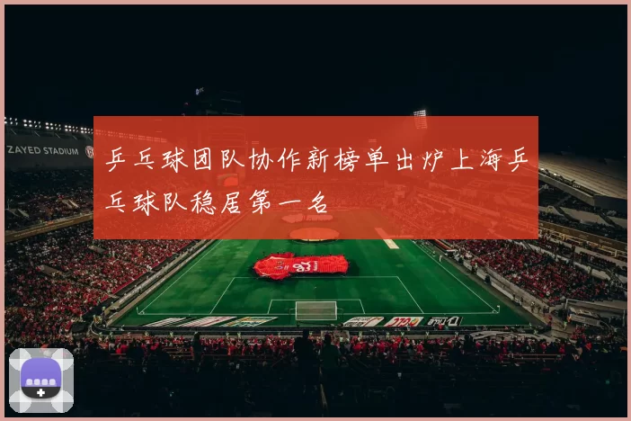 乒乓球团队协作新榜单出炉上海乒乓球队稳居第一名