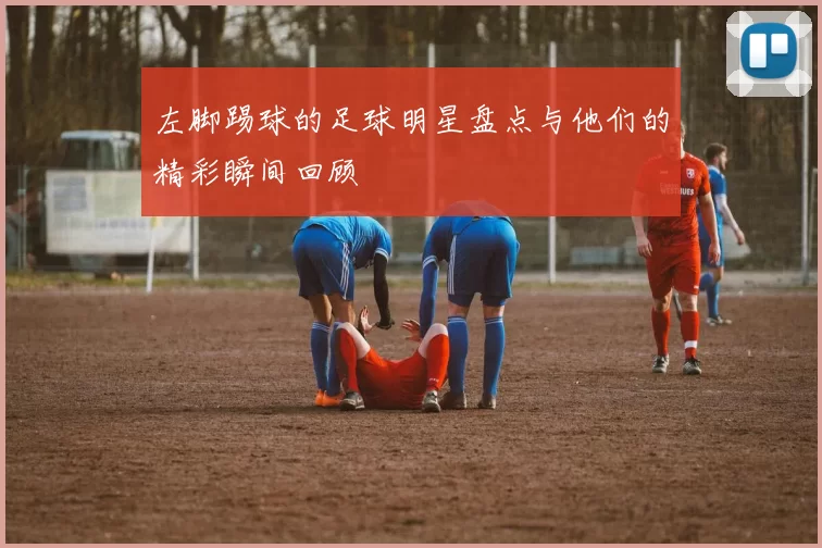 左脚踢球的足球明星盘点与他们的精彩瞬间回顾