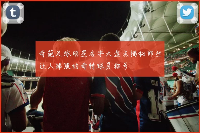 奇葩足球明星名字大盘点揭秘那些让人捧腹的奇特球员称号