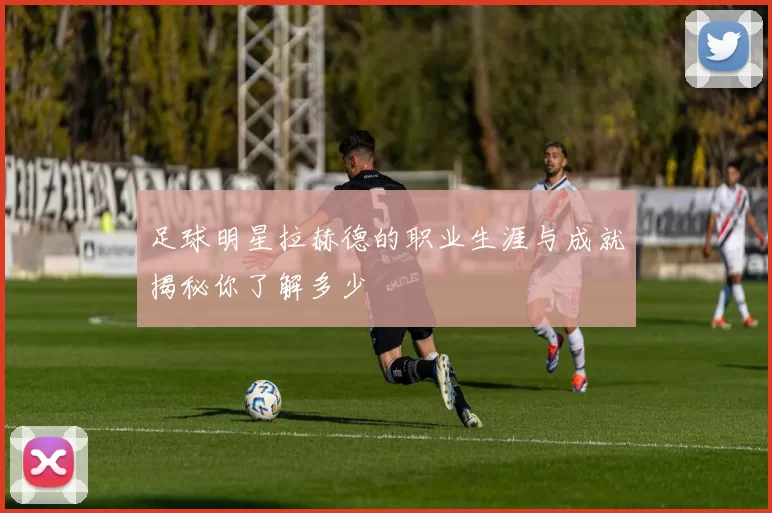 足球明星拉赫德的职业生涯与成就揭秘你了解多少