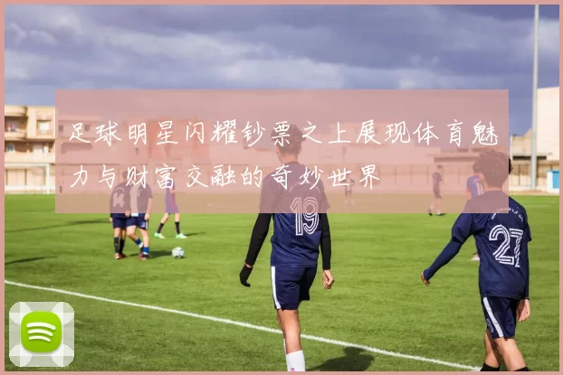 足球明星闪耀钞票之上展现体育魅力与财富交融的奇妙世界