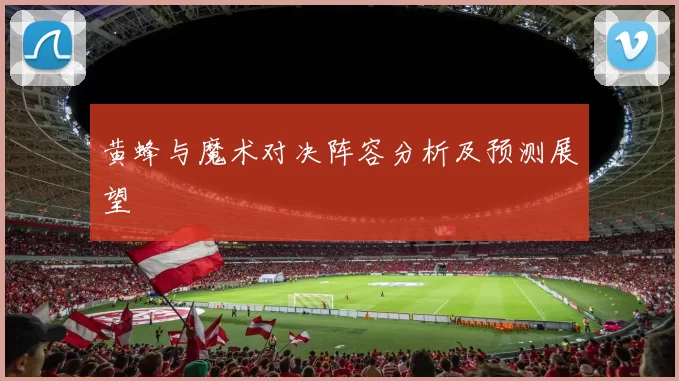 黄蜂与魔术对决阵容分析及预测展望