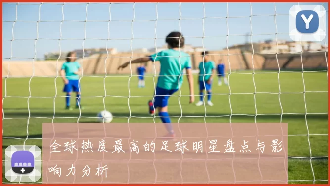 全球热度最高的足球明星盘点与影响力分析