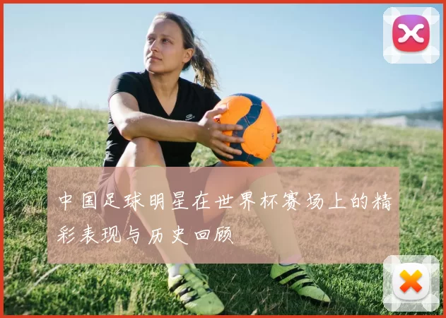 中国足球明星在世界杯赛场上的精彩表现与历史回顾
