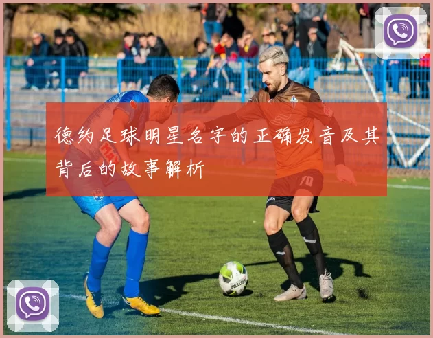德约足球明星名字的正确发音及其背后的故事解析