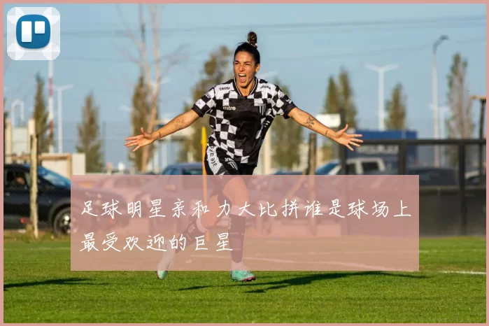 足球明星亲和力大比拼谁是球场上最受欢迎的巨星