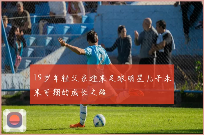 19岁年轻父亲迎来足球明星儿子未来可期的成长之路
