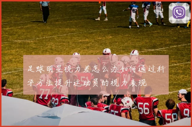 足球明星视力差怎么办如何通过科学方法提升运动员的视力表现