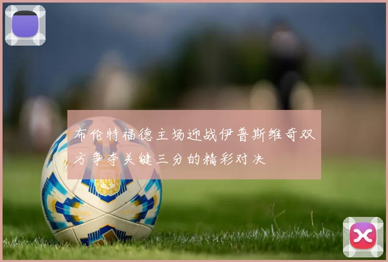 布伦特福德主场迎战伊普斯维奇双方争夺关键三分的精彩对决