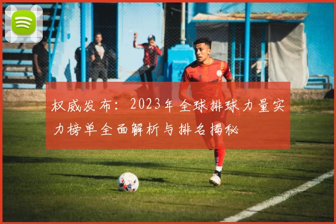 权威发布：2023年全球排球力量实力榜单全面解析与排名揭秘