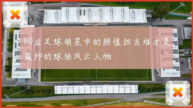 00后足球明星中的颜值担当谁才是最帅的球场风云人物
