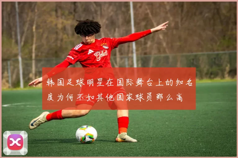 韩国足球明星在国际舞台上的知名度为何不如其他国家球员那么高