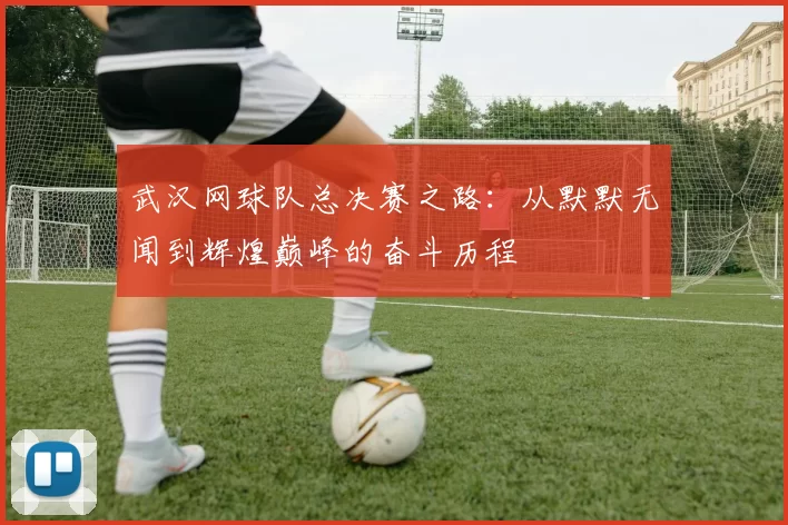 武汉网球队总决赛之路：从默默无闻到辉煌巅峰的奋斗历程