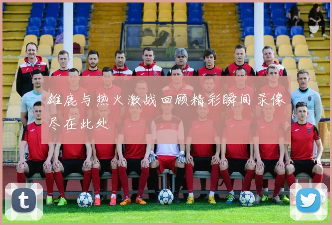 雄鹿与热火激战回顾精彩瞬间录像尽在此处