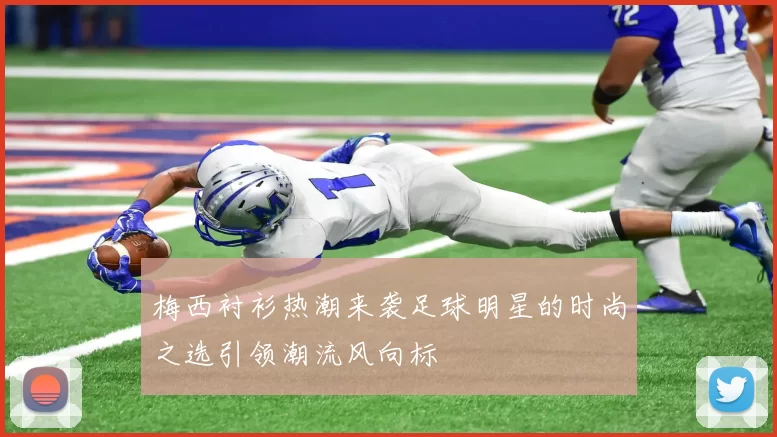 梅西衬衫热潮来袭足球明星的时尚之选引领潮流风向标