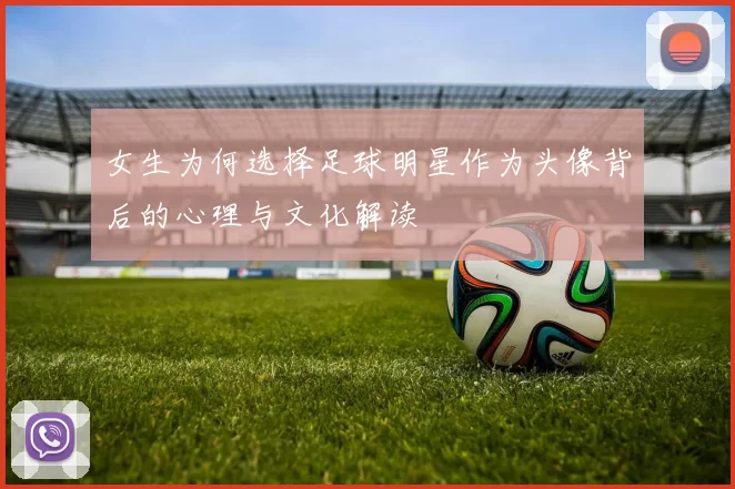 女生为何选择足球明星作为头像背后的心理与文化解读