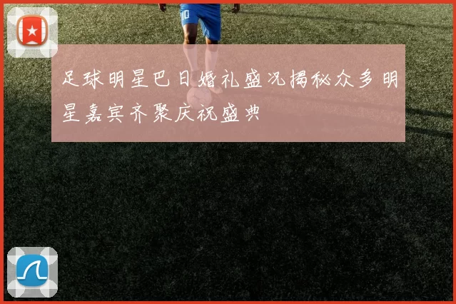 足球明星巴日婚礼盛况揭秘众多明星嘉宾齐聚庆祝盛典
