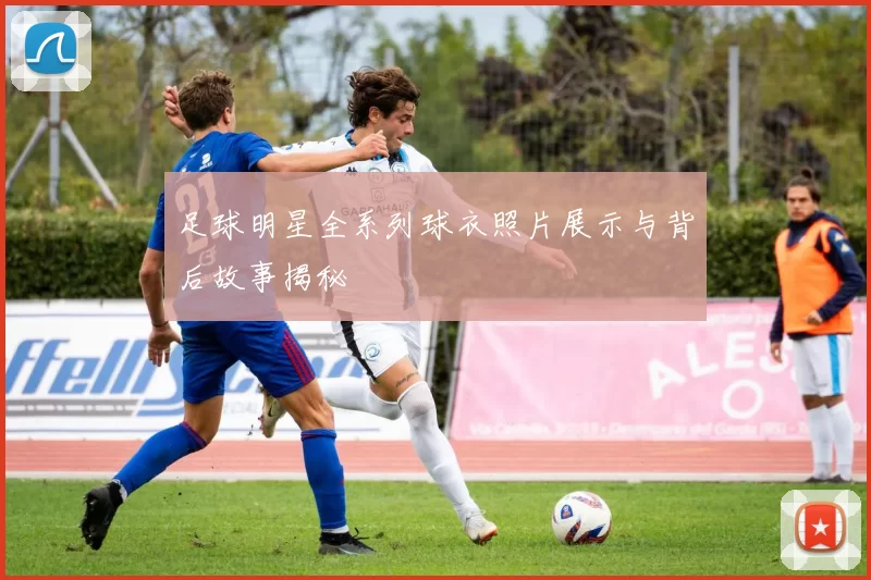 足球明星全系列球衣照片展示与背后故事揭秘
