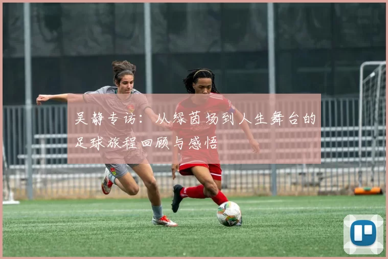 吴静专访：从绿茵场到人生舞台的足球旅程回顾与感悟