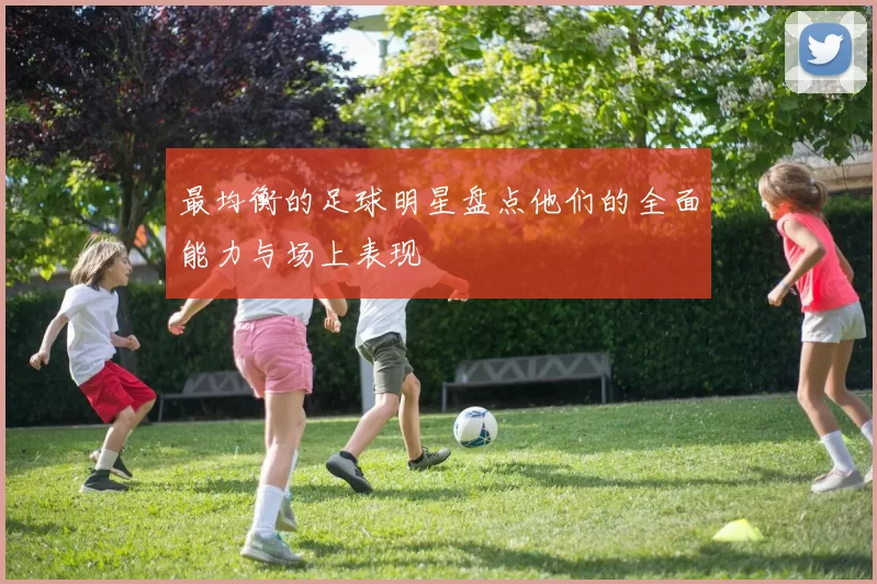 最均衡的足球明星盘点他们的全面能力与场上表现