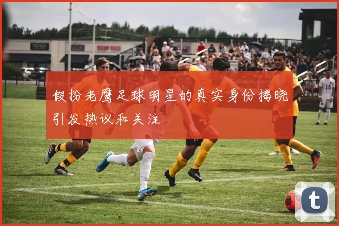 假扮老鹰足球明星的真实身份揭晓引发热议和关注