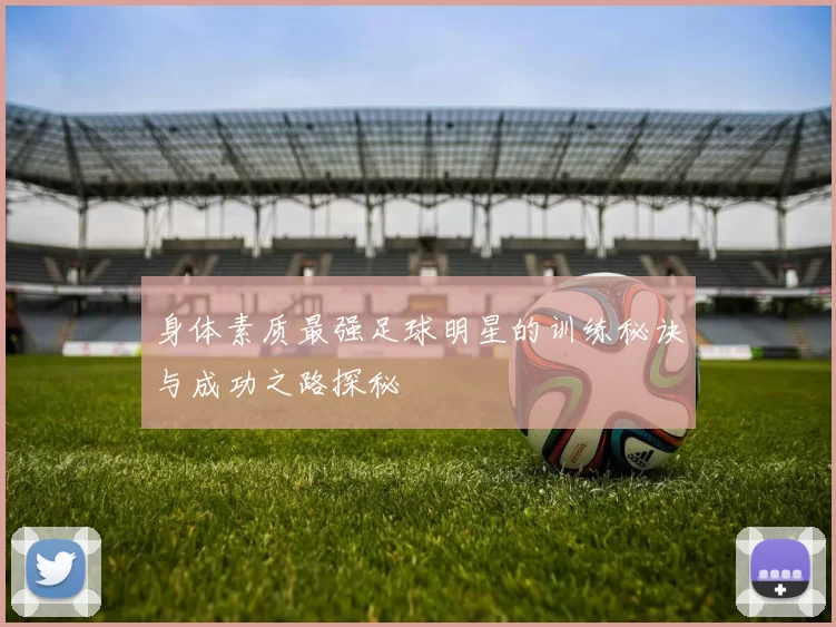 身体素质最强足球明星的训练秘诀与成功之路探秘