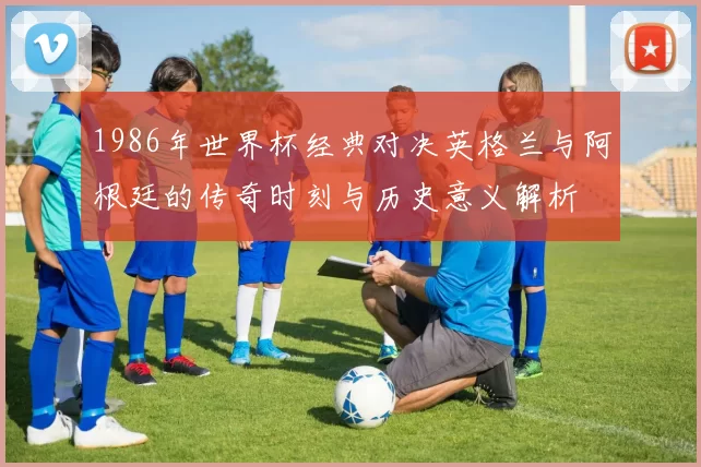 1986年世界杯经典对决英格兰与阿根廷的传奇时刻与历史意义解析